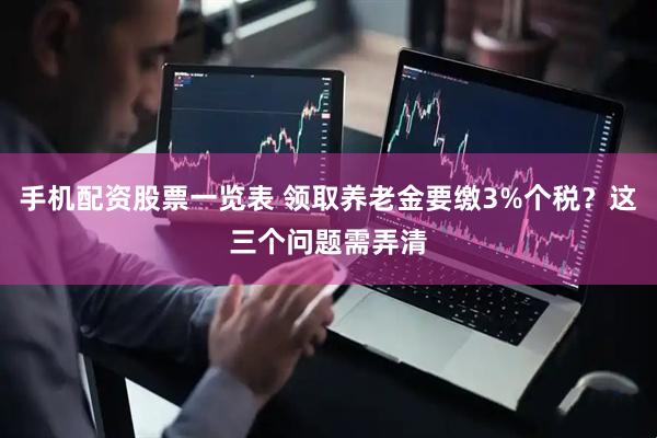 手机配资股票一览表 领取养老金要缴3%个税？这三个问题需弄清