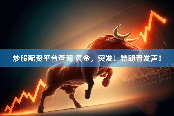 炒股配资平台查询 黄金，突发！特朗普发声！