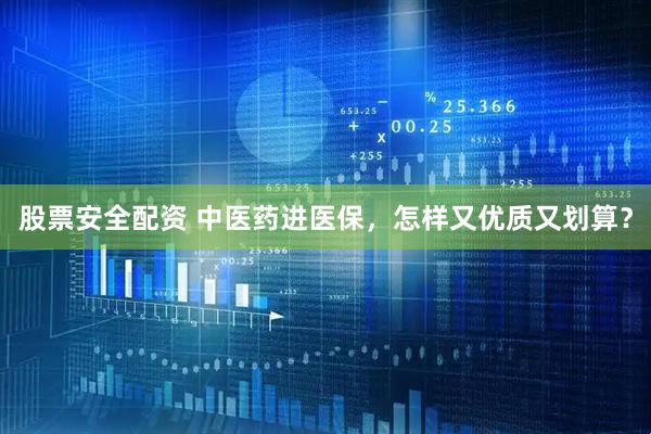 股票安全配资 中医药进医保，怎样又优质又划算？