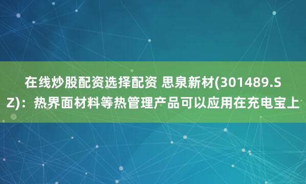 在线炒股配资选择配资 思泉新材(301489.SZ)：热界面材料等热管理产品可以应用在充电宝上