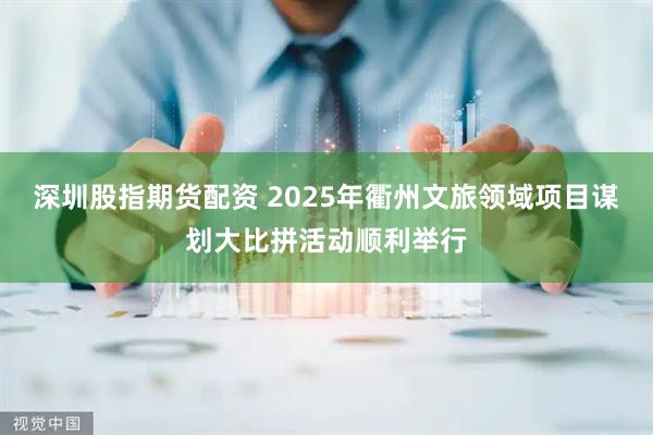 深圳股指期货配资 2025年衢州文旅领域项目谋划大比拼活动顺利举行