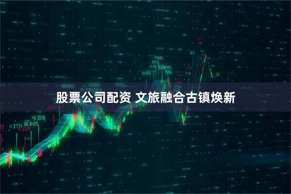 股票公司配资 文旅融合古镇焕新