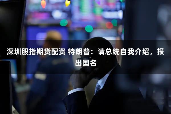 深圳股指期货配资 特朗普：请总统自我介绍，报出国名