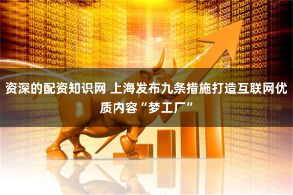 资深的配资知识网 上海发布九条措施打造互联网优质内容“梦工厂”