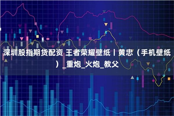 深圳股指期货配资 王者荣耀壁纸丨黄忠（手机壁纸）_重炮_火炮_教父