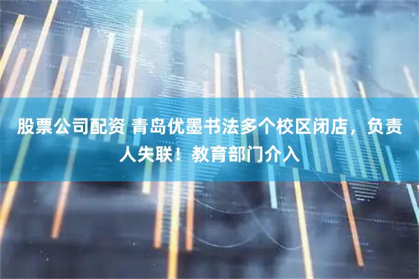 股票公司配资 青岛优墨书法多个校区闭店，负责人失联！教育部门介入