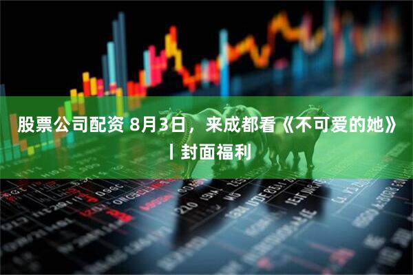 股票公司配资 8月3日，来成都看《不可爱的她》丨封面福利