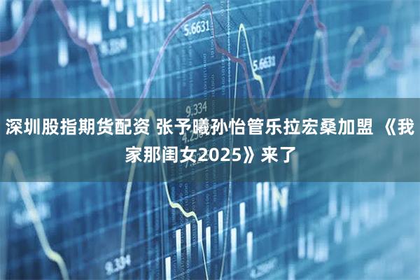 深圳股指期货配资 张予曦孙怡管乐拉宏桑加盟 《我家那闺女2025》来了