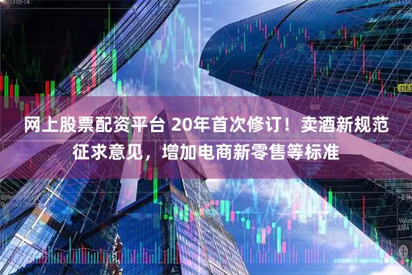 网上股票配资平台 20年首次修订！卖酒新规范征求意见，增加电商新零售等标准