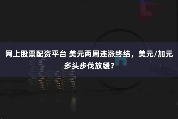 网上股票配资平台 美元两周连涨终结，美元/加元多头步伐放缓？