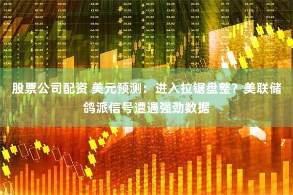 股票公司配资 美元预测：进入拉锯盘整？美联储鸽派信号遭遇强劲数据