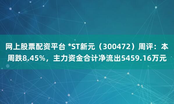 网上股票配资平台 *ST新元（300472）周评：本周跌8.45%，主力资金合计净流出5459.16万元
