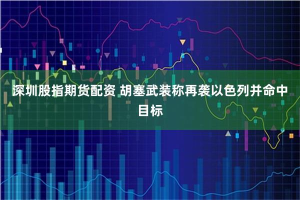 深圳股指期货配资 胡塞武装称再袭以色列并命中目标