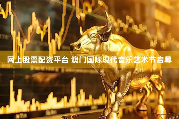 网上股票配资平台 澳门国际现代音乐艺术节启幕