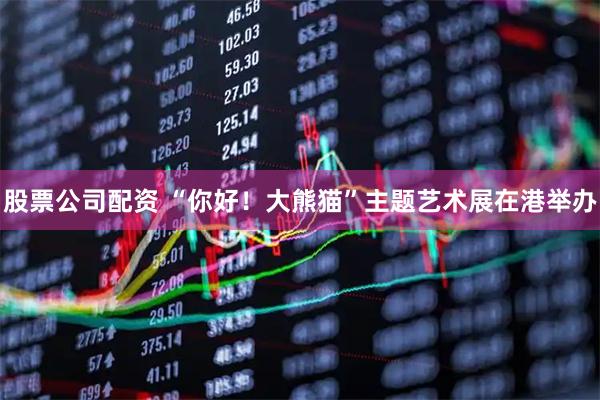 股票公司配资 “你好！大熊猫”主题艺术展在港举办