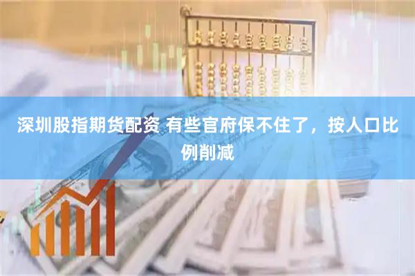 深圳股指期货配资 有些官府保不住了，按人口比例削减
