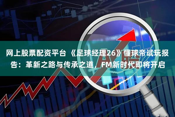 网上股票配资平台 《足球经理26》懂球帝试玩报告：革新之路与传承之道，FM新时代即将开启