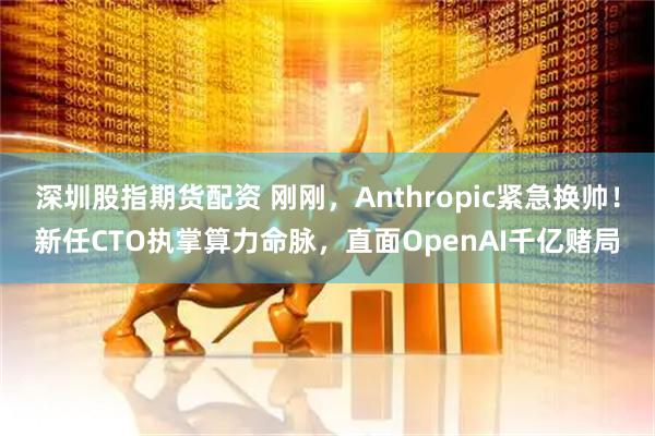 深圳股指期货配资 刚刚，Anthropic紧急换帅！新任CTO执掌算力命脉，直面OpenAI千亿赌局