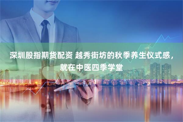 深圳股指期货配资 越秀街坊的秋季养生仪式感，就在中医四季学堂