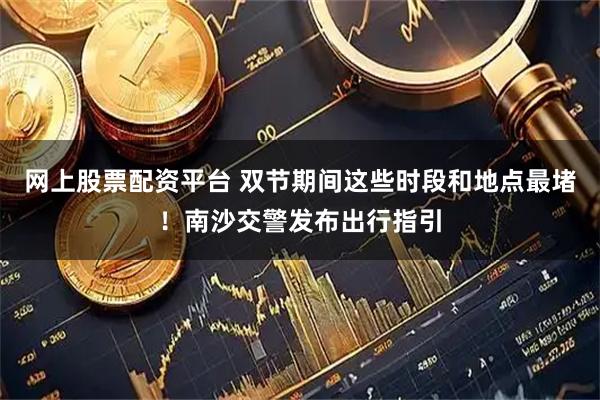 网上股票配资平台 双节期间这些时段和地点最堵！南沙交警发布出行指引