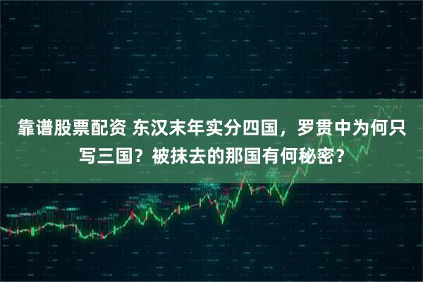 靠谱股票配资 东汉末年实分四国，罗贯中为何只写三国？被抹去的那国有何秘密？