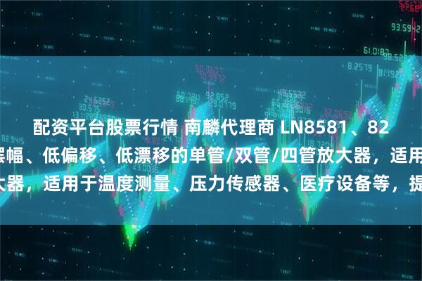 配资平台股票行情 南麟代理商 LN8581、82、84 系列器件为轨至轨摆幅、低偏移、低漂移的单管/双管/四管放大器,适用于温度测量、压力传感器、医疗设备等,提供多种封装版本。