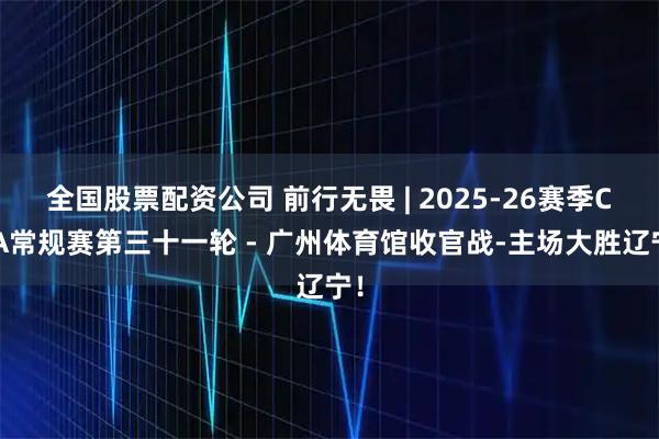 全国股票配资公司 前行无畏 | 2025-26赛季CBA常规赛第三十一轮 - 广州体育馆收官战-主场大胜辽宁！