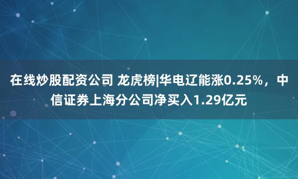 在线炒股配资公司 龙虎榜|华电辽能涨0.25%，中信证券上海分公司净买入1.29亿元