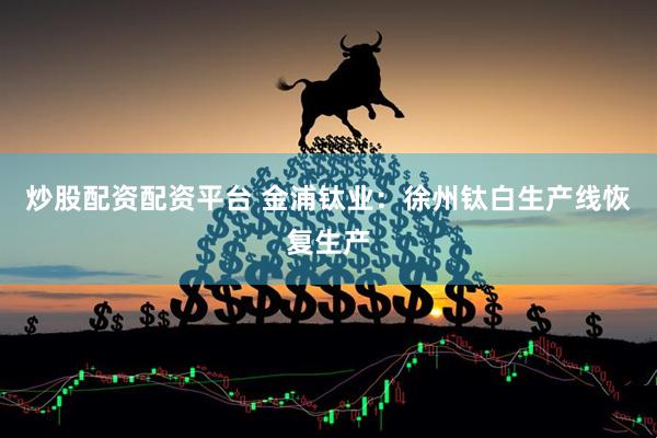 炒股配资配资平台 金浦钛业：徐州钛白生产线恢复生产