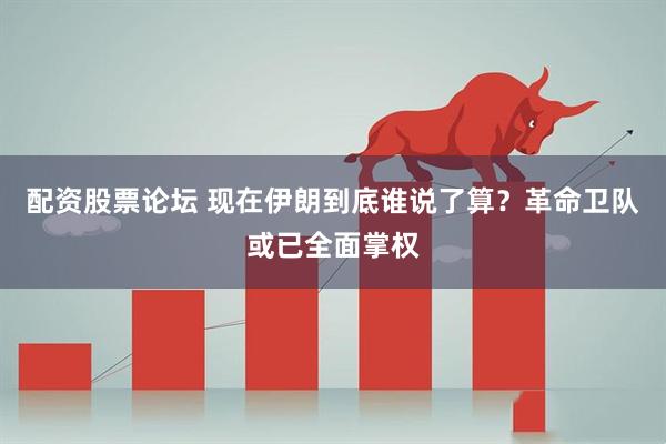 配资股票论坛 现在伊朗到底谁说了算？革命卫队或已全面掌权