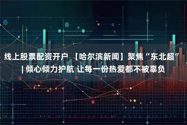 线上股票配资开户 【哈尔滨新闻】聚焦“东北超” | 倾心倾力护航 让每一份热爱都不被辜负