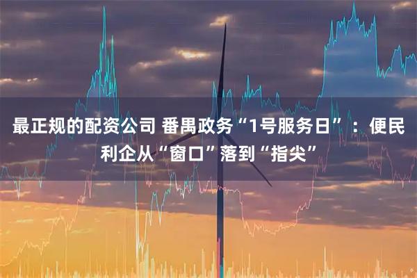 最正规的配资公司 番禺政务“1号服务日” ：便民利企从“窗口”落到“指尖”