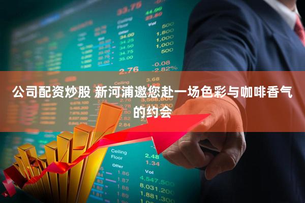 公司配资炒股 新河浦邀您赴一场色彩与咖啡香气的约会