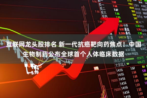 互联网龙头股排名 新一代抗癌靶向药焦点！中国生物制药公布全球首个人体临床数据