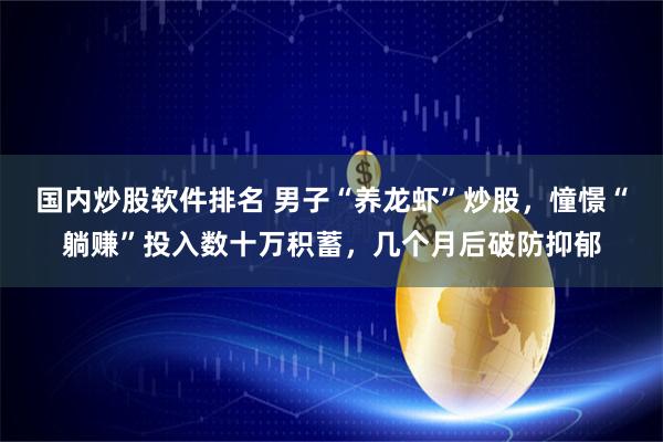 国内炒股软件排名 男子“养龙虾”炒股，憧憬“躺赚”投入数十万积蓄，几个月后破防抑郁