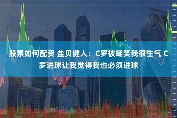 股票如何配资 盐贝健人：C罗被嘲笑我很生气 C罗进球让我觉得我也必须进球