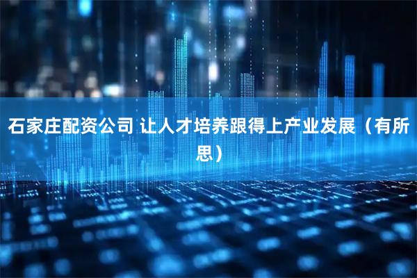 石家庄配资公司 让人才培养跟得上产业发展（有所思）