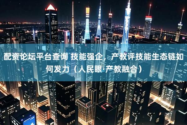 配资论坛平台查询 技能强企，产教评技能生态链如何发力（人民眼·产教融合）