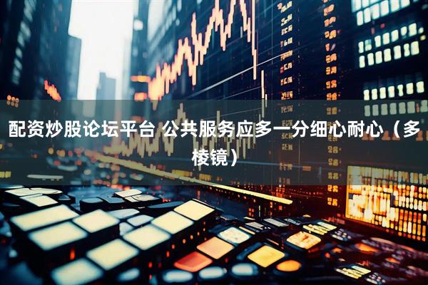配资炒股论坛平台 公共服务应多一分细心耐心（多棱镜）