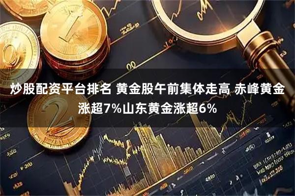 炒股配资平台排名 黄金股午前集体走高 赤峰黄金涨超7%山东黄金涨超6%