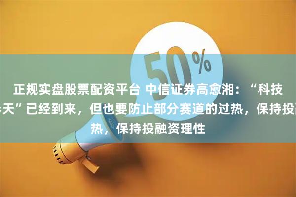 正规实盘股票配资平台 中信证券高愈湘：“科技投资的春天”已经到来，但也要防止部分赛道的过热，保持投融资理性
